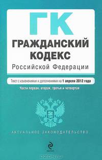 Гражданский кодекс Российской Федерации. Части первая, вторая, третья и четвертая (текст с изменениями и дополнениями на 1 апреля 2012 года)