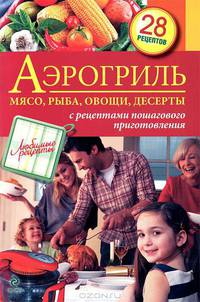 Аэрогриль. Мясо, рыба, овощи, десерты. С рецептами пошагового приготовления. 28 рецептов