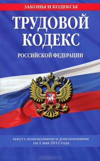 Трудовой кодекс Российской Федерации: текст с изм. и доп. на 1 мая 2012 г.