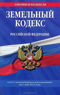 Земельный кодекс Российской Федерации (текст с изменениями и дополнениями на 1 мая 2012 года)