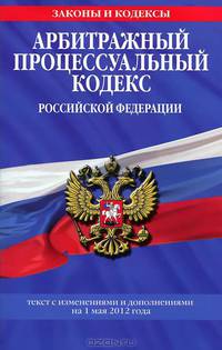 Арбитражный процессуальный кодекс Российской Федерации (текст с изменениями и дополнениями на 1 мая 2012 года)