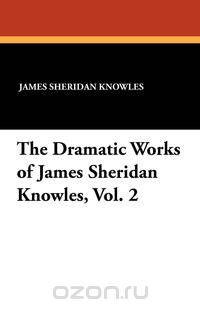 The Dramatic Works of James Sheridan Knowles, Vol. 2