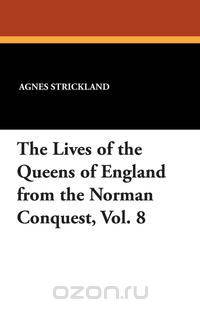 The Lives of the Queens of England from the Norman Conquest, Vol. 8