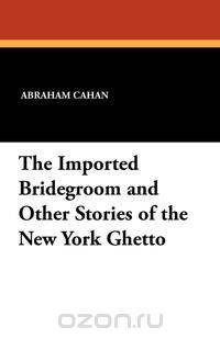 The Imported Bridegroom and Other Stories of the New York Ghetto