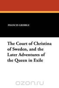 The Court of Christina of Sweden, and the Later Adventures of the Queen in Exile