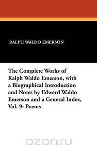 The Complete Works of Ralph Waldo Emerson, with a Biographical Introduction and Notes by Edward Waldo Emerson and a General Index, Vol. 9