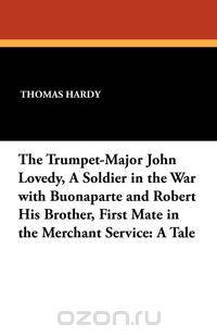 The Trumpet-Major John Lovedy, a Soldier in the War with Buonaparte and Robert His Brother, First Mate in the Merchant Service