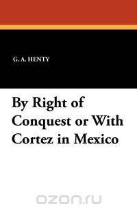 By Right of Conquest or with Cortez in Mexico