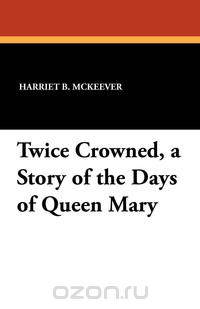 Twice Crowned, a Story of the Days of Queen Mary