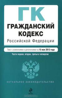 Гражданский кодекс Российской Федерации. Части первая, вторая, третья и четвертая (текст с изменениями и дополнениями на 15 мая 2012 года)
