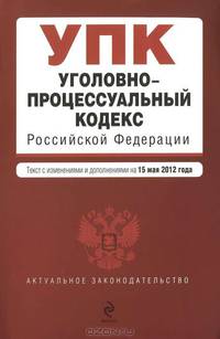 Уголовно-процессуальный кодекс Российской Федерации : текст с изм. и доп. на 15 мая 2012 г.
