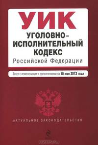 Уголовно-исполнительный кодекс Российской Федерации (текст с изменениями и дополнениями на 15 мая 2012 года)