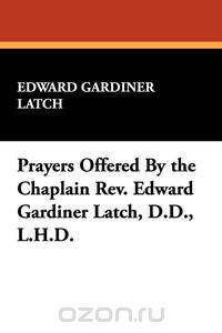Prayers Offered By the Chaplain Rev. Edward Gardiner Latch, D.D., L.H.D.