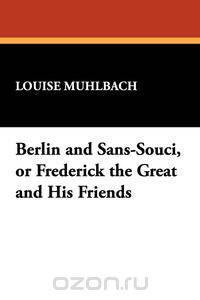 Berlin and Sans-Souci, or Frederick the Great and His Friends