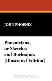 Phoenixiana, or Sketches and Burlesques [Illustrated Edition]