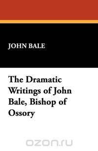 The Dramatic Writings of John Bale, Bishop of Ossory