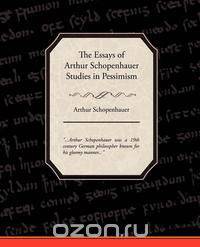 The Essays of Arthur Schopenhauer Studies in Pessimism