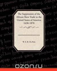 The Suppression of the African Slave Trade to the United States of America 1638 1870
