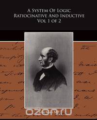 A System Of Logic Ratiocinative And Inductive Vol 1 of 2