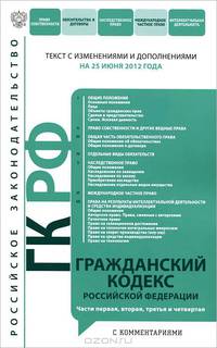 Гражданский кодекс Российской Федерации. Части первая, вторая, третья и четвертая (текст с изменениями и дополнениями на 25 июня 2012 года)