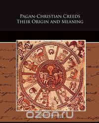 Pagan-Christian Creeds Their Origin and Meaning