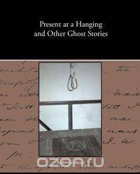 Present at a Hanging and Other Ghost Stories
