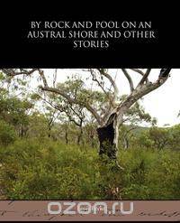 By Rock and Pool on an Austral Shore and Other Stories