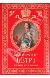Император Петр I: Его жизнь и царствование