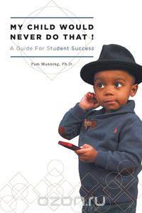 My Child Would Never Do That! - A Guide for Student Success