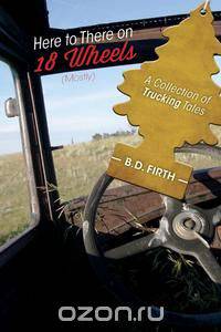 Here to There on 18 Wheels (Mostly) - A Collection of Trucking Tales