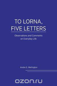 To Lorna, Five Letters - Observations and Comments on Everyday Life