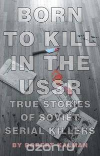 Born to Kill in the USSR - True Stories of Soviet Serial Killers