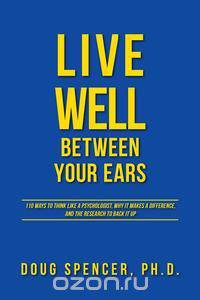 Live Well Between Your Ears - 110 ways to think like a psychologist, why it makes a difference, and the research to back it up.