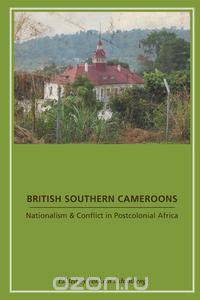 British Southern Cameroons - Nationalism & Conflict in Postcolonial Africa