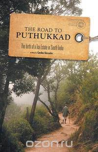 The Road to Puthukkad - The birth of a Tea Estate in South India
