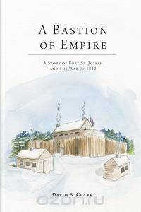 A Bastion of Empire - A Story of Fort St. Joseph and the War of 1812