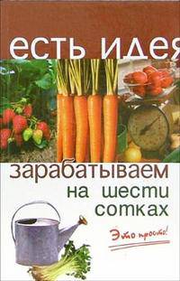 Зарабатываем на шести сотках. Это просто! - 3-е изд. - (Есть идея)