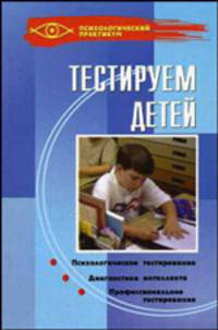 Тестируем детей. Психологическое тестирование. Диагностика интеллекта. Профессиональное тестирование. - (Психологический практикум)