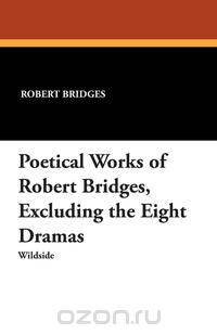 Poetical Works of Robert Bridges, Excluding the Eight Dramas