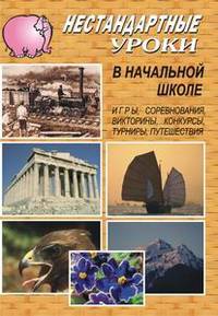 Нестандартные уроки в начальной школе. Игры, соревнования, викторины, конкурсы, турниры, путешествия