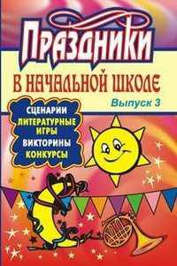 Праздники в начальной школе: сценарии, литературные игры, викторины, конкурсы. Выпуск 3