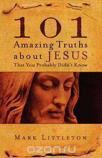 101 Amazing Truths about Jesus That You Probably Didn