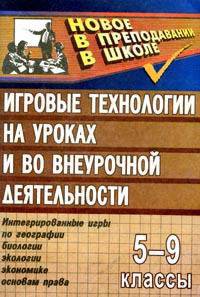 Игровые технологии на уроках и во внеурочной деятельности: Интегрированные игры по географии, биологии, экологии, экономике, основам права