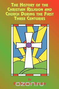 The History of the Christian Religion and Church During the First Three Centuries
