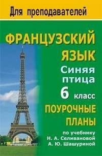 Французский язык. 6 класс. Синяя птица. Поурочные планы по учебнику Н.А. Селивановой, А.Ю. Шашуриной