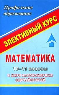 Математика. 10-11 классы. В мире закономерных случайностей. Элективный курс