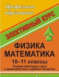 Физика. Математика. Решение прикладных задач в криминальной и судебной экспертизе. 10-11 класс