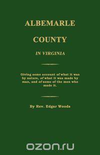 Albemarle County in Virginia; Giving some account of what it was by nature, of what it was made by man, and of some of the men who made it.