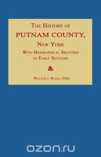 The History of Putnam County, New York; with an Enumeration of Its Towns, Villages, Rivers, Creeks, Lakes, Ponds, Mountains, Hills and Geological Features; Local Traditions and Short Biographical Sketches of Early Settlers, Etc.