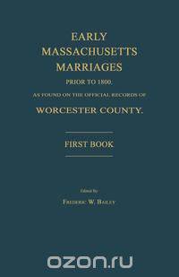 Early Massachusetts Marriages Prior to 1800, as Found on the Official Records of Worcester County. First Book